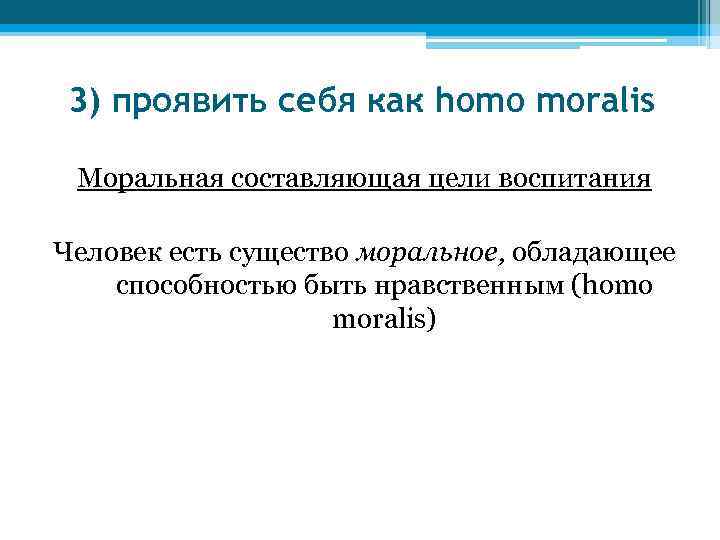 3) проявить себя как homo moralis Моральная составляющая цели воспитания Человек есть существо моральное,