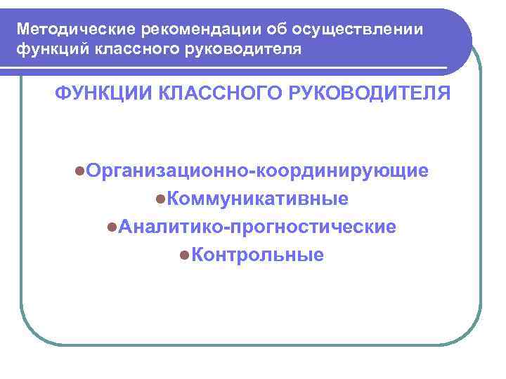Методические рекомендации об осуществлении функций классного руководителя ФУНКЦИИ КЛАССНОГО РУКОВОДИТЕЛЯ l. Организационно-координирующие l. Коммуникативные