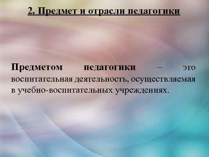 2. Предмет и отрасли педагогики Предметом педагогики – это воспитательная деятельность, осуществляемая в учебно-воспитательных