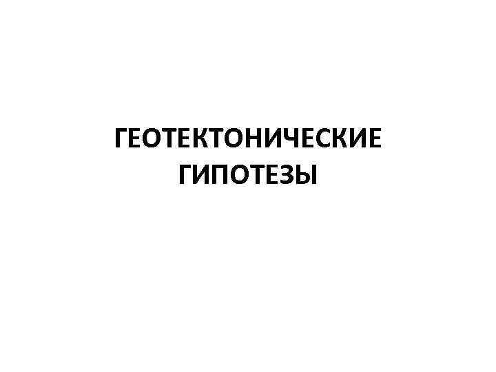 ГЕОТЕКТОНИЧЕСКИЕ ГИПОТЕЗЫ 
