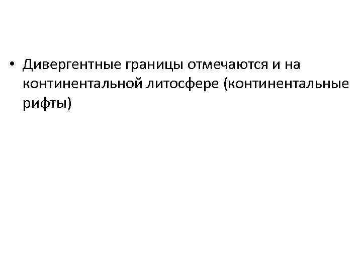  • Дивергентные границы отмечаются и на континентальной литосфере (континентальные рифты) 