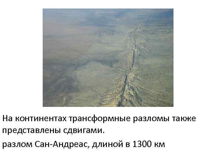 На континентах трансформные разломы также представлены сдвигами. разлом Сан-Андреас, длиной в 1300 км 