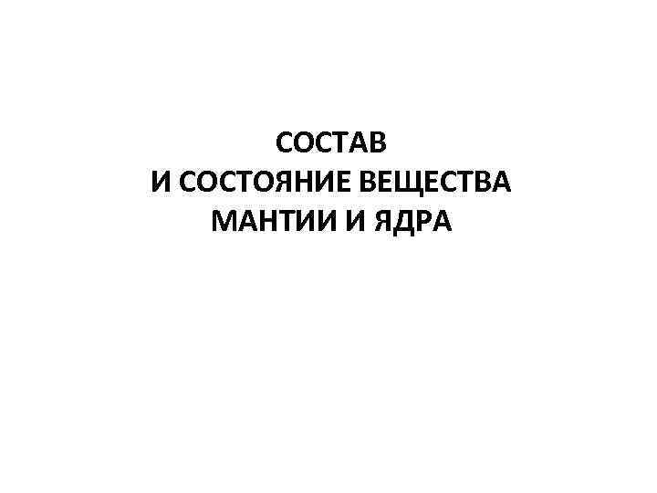 СОСТАВ И СОСТОЯНИЕ ВЕЩЕСТВА МАНТИИ И ЯДРА 