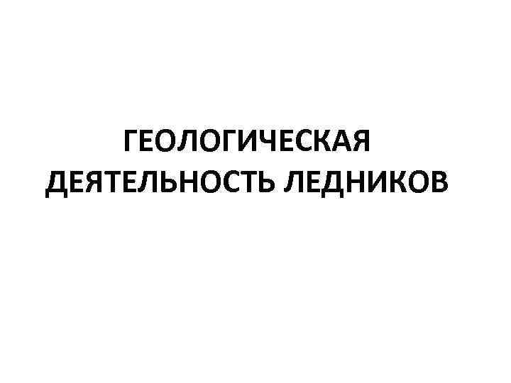 ГЕОЛОГИЧЕСКАЯ ДЕЯТЕЛЬНОСТЬ ЛЕДНИКОВ 