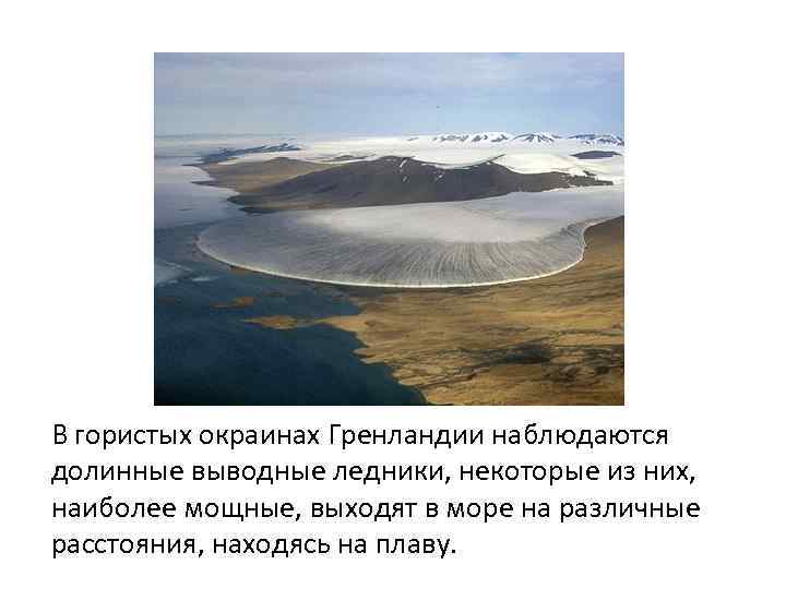 В гористых окраинах Гренландии наблюдаются долинные выводные ледники, некоторые из них, наиболее мощные, выходят