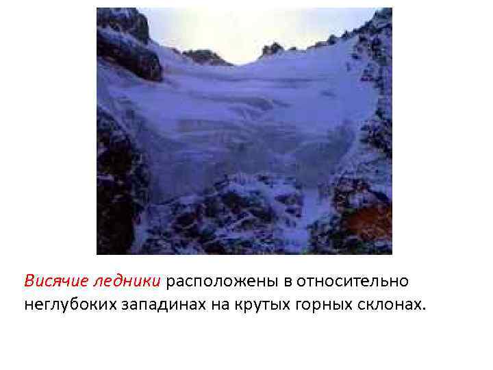 Висячие ледники расположены в относительно неглубоких западинах на крутых горных склонах. 