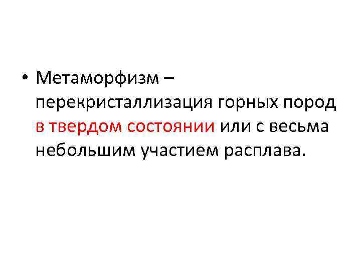  • Метаморфизм – перекристаллизация горных пород в твердом состоянии или с весьма небольшим