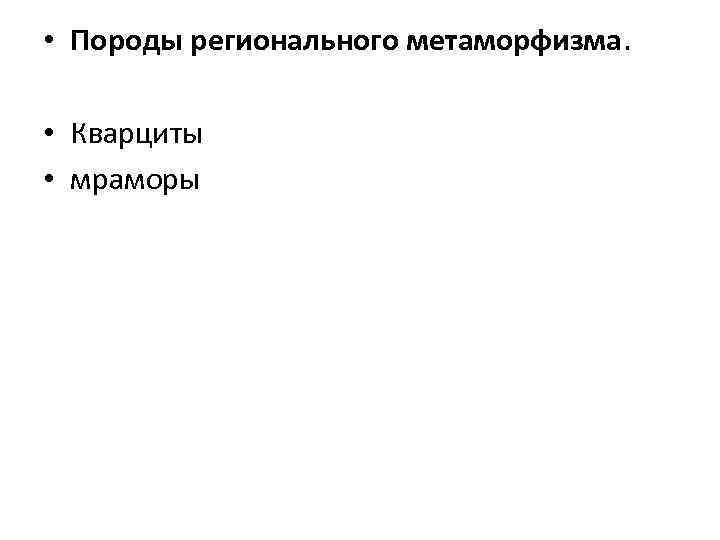  • Породы регионального метаморфизма. • Кварциты • мраморы 
