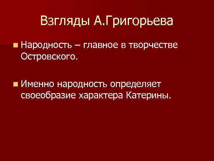 Взгляды А. Григорьева n Народность – главное в творчестве Островского. n Именно народность определяет