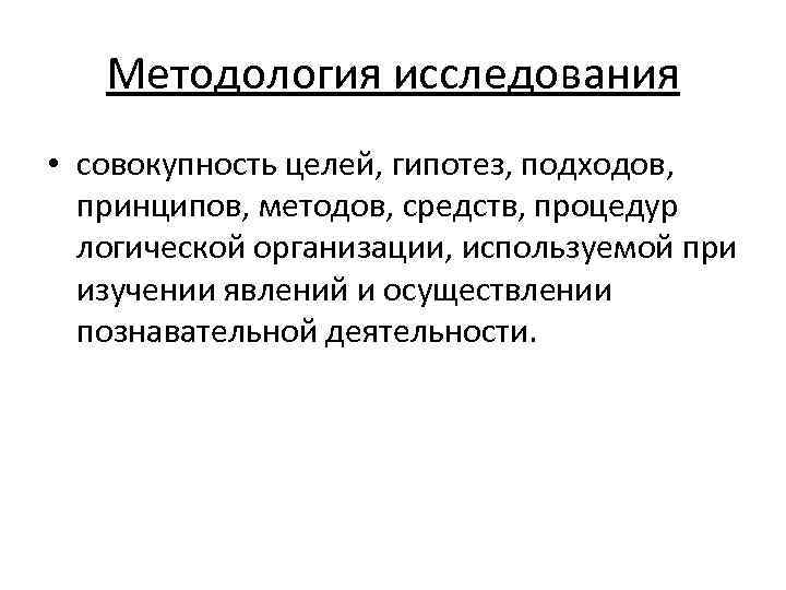 Методология исследования • совокупность целей, гипотез, подходов, принципов, методов, средств, процедур логической организации, используемой