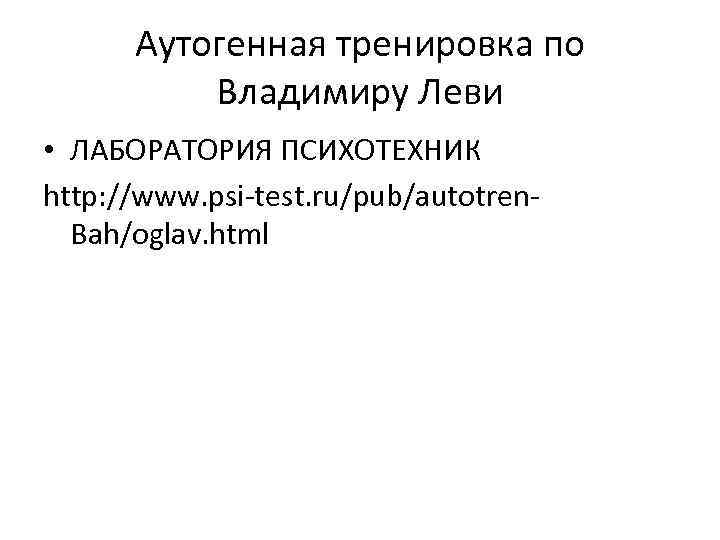 Аутогенная тренировка по Владимиру Леви • ЛАБОРАТОРИЯ ПСИХОТЕХНИК http: //www. psi-test. ru/pub/autotren. Bah/oglav. html