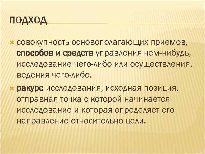 ПОДХОД совокупность основополагающих приемов, способов и средств управления чем-нибудь, исследование чего-либо или осуществления, ведения