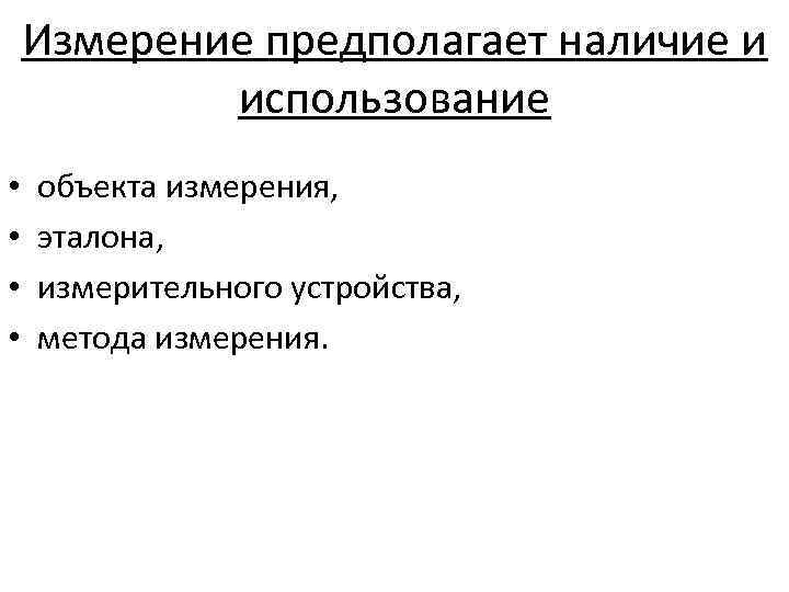 Измерение предполагает наличие и использование • • объекта измерения, эталона, измерительного устройства, метода измерения.