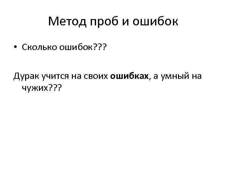 Метод проб и ошибок • Сколько ошибок? ? ? Дурак учится на своих ошибках,