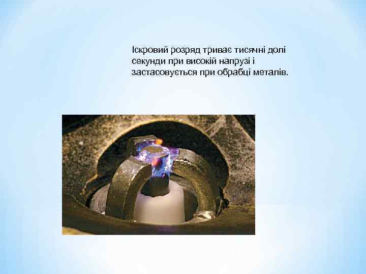 Іскровий розряд триває тисячні долі секунди при високій напрузі і застасовується при обрабці металів.