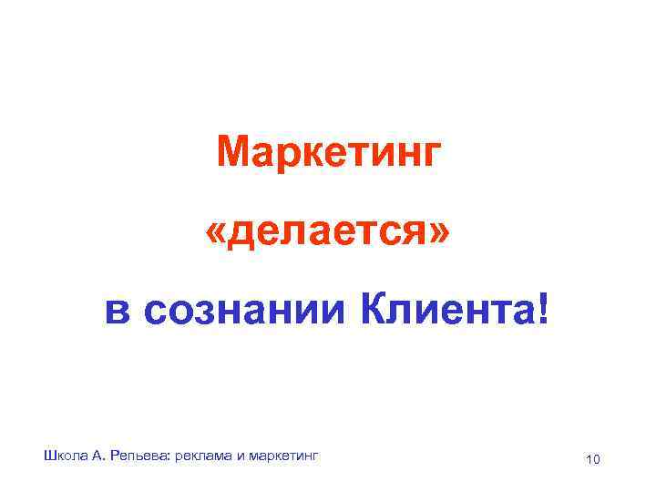 Маркетинг «делается» в сознании Клиента! Школа А. Репьева: реклама и маркетинг 10 