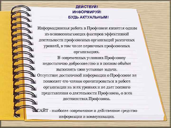 ДЕЙСТВУЙ! ИНФОРМИРУЙ! БУДЬ АКТУАЛЬНЫМ! Информационная работа в Профсоюзе является одним из основополагающих факторов эффективной