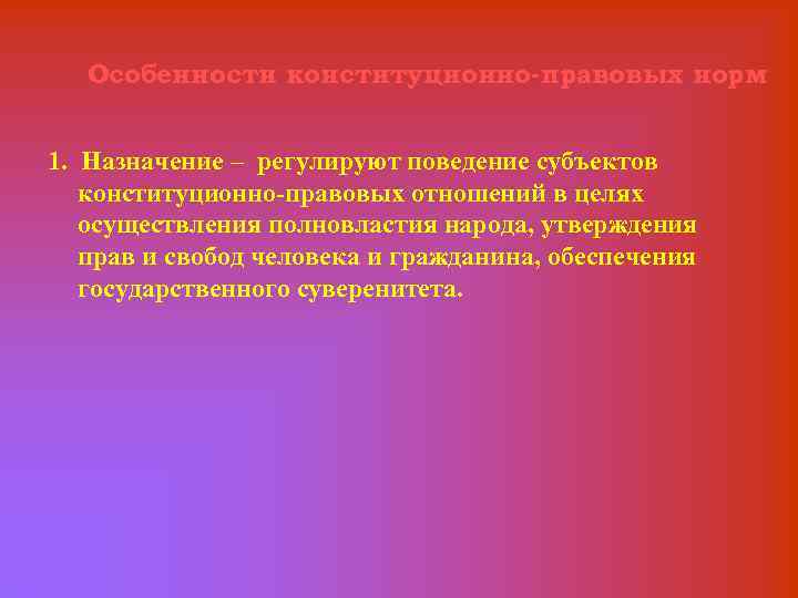 Особенности конституционно-правовых норм 1. Назначение – регулируют поведение субъектов конституционно правовых отношений в целях