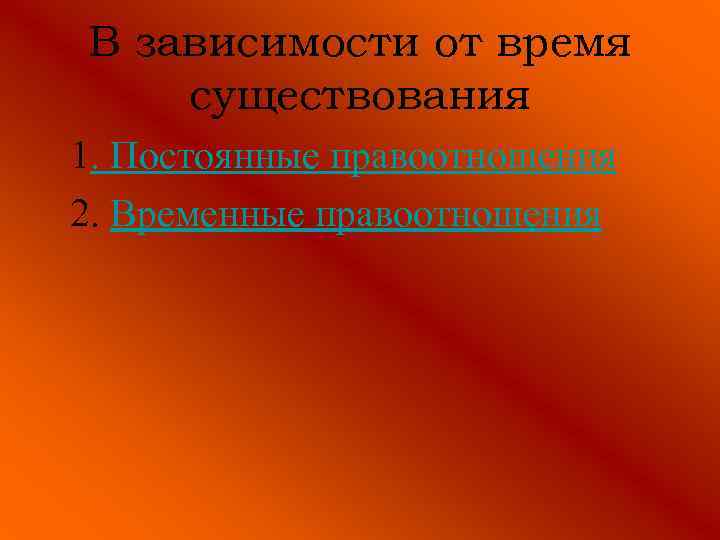 В зависимости от время существования 1. Постоянные правоотношения 2. Временные правоотношения 