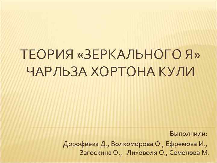 ТЕОРИЯ «ЗЕРКАЛЬНОГО Я» ЧАРЛЬЗА ХОРТОНА КУЛИ Выполнили: Дорофеева Д. , Волкоморова О. , Ефремова