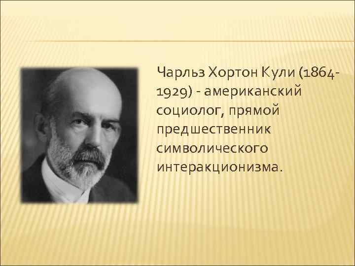 Чарльз Хортон Кули (18641929) - американский социолог, прямой предшественник символического интеракционизма. 