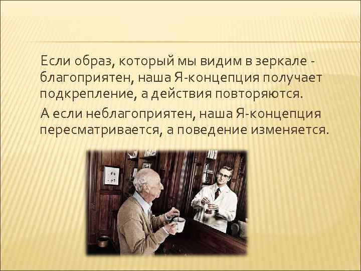 Если образ, который мы видим в зеркале благоприятен, наша Я-концепция получает подкрепление, а действия