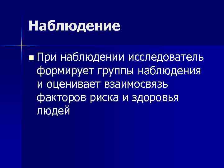 Наблюдение n При наблюдении исследователь формирует группы наблюдения и оценивает взаимосвязь факторов риска и