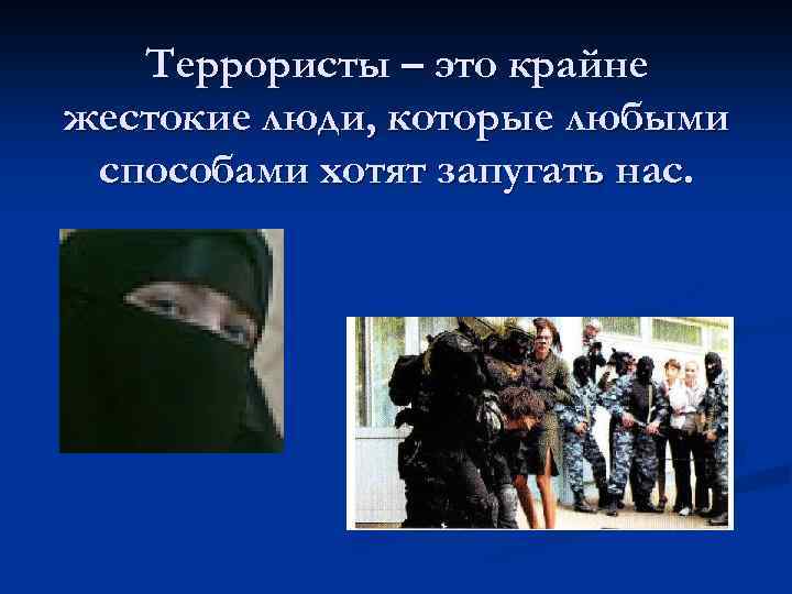 Террористы – это крайне жестокие люди, которые любыми способами хотят запугать нас. 