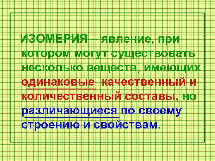 ИЗОМЕРИЯ – явление, при котором могут существовать несколько веществ, имеющих одинаковые качественный и количественный