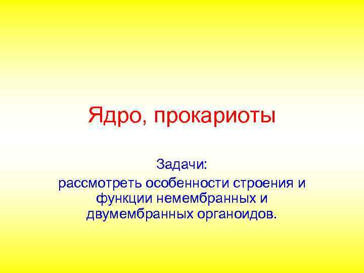 Ядро, прокариоты Задачи: рассмотреть особенности строения и функции немембранных и двумембранных органоидов. 