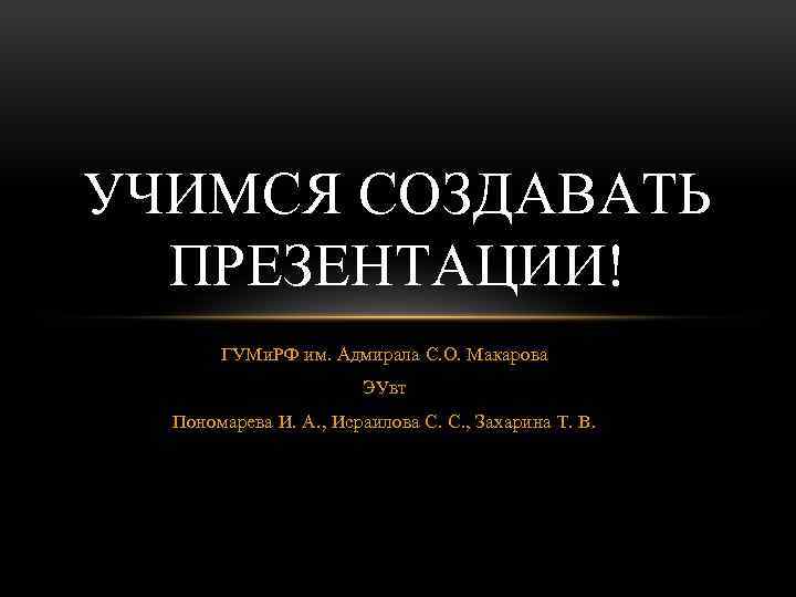 УЧИМСЯ СОЗДАВАТЬ ПРЕЗЕНТАЦИИ! ГУМи. РФ им. Адмирала С. О. Макарова ЭУвт Пономарева И. А.