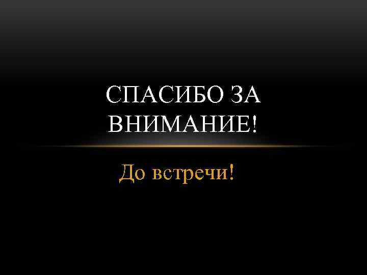 СПАСИБО ЗА ВНИМАНИЕ! До встречи! 
