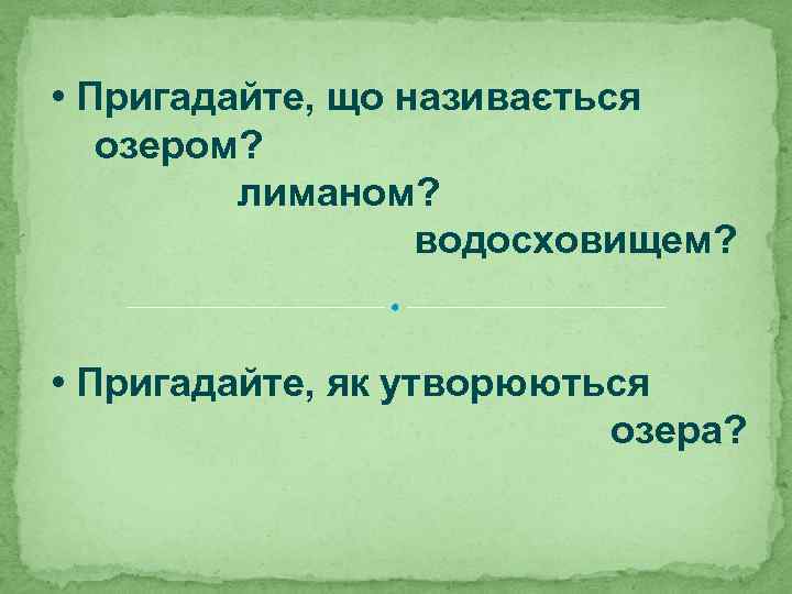  • Пригадайте, що називається озером? лиманом? водосховищем? • Пригадайте, як утворюються озера? 