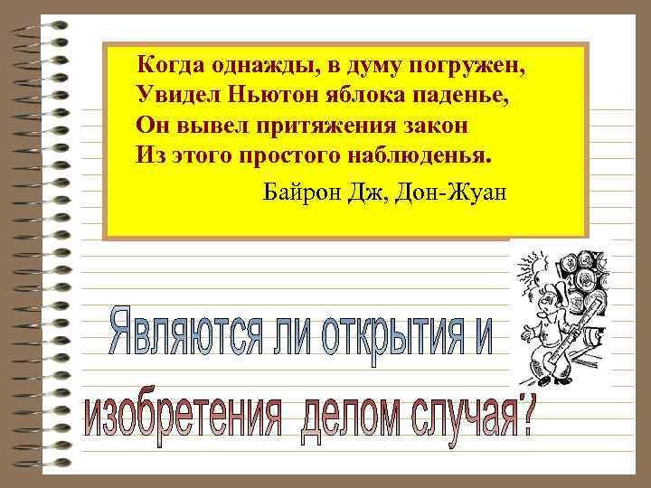 Когда однажды, в думу погружен, Увидел Ньютон яблока паденье, Он вывел притяжения закон Из