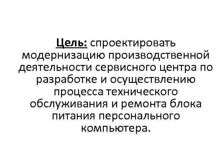 Цель: спроектировать модернизацию производственной деятельности сервисного центра по разработке и осуществлению процесса технического обслуживания