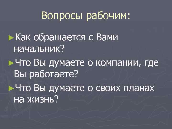 Вопросы рабочим: ►Как обращается с Вами начальник? ►Что Вы думаете о компании, где Вы