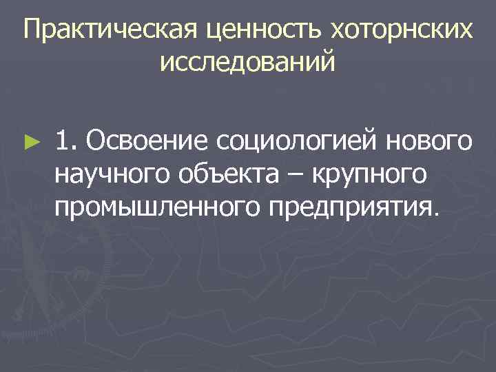 Практическая ценность хоторнских исследований ► 1. Освоение социологией нового научного объекта – крупного промышленного