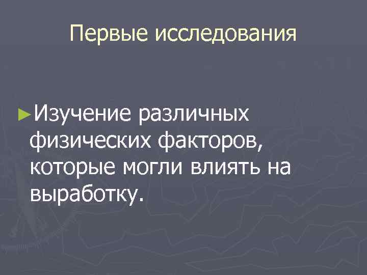 Первые исследования ►Изучение различных физических факторов, которые могли влиять на выработку. 