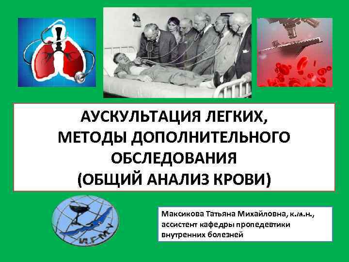 АУСКУЛЬТАЦИЯ ЛЕГКИХ, МЕТОДЫ ДОПОЛНИТЕЛЬНОГО ОБСЛЕДОВАНИЯ (ОБЩИЙ АНАЛИЗ КРОВИ) Максикова Татьяна Михайловна, к. м. н.