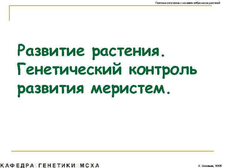 Генетика онтогенеза с основами эмбриологии растений Развитие растения. Генетический контроль развития меристем. А. Соловьев,