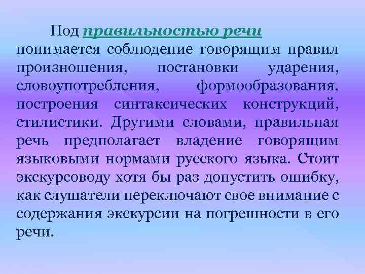 Под правильностью речи понимается соблюдение говорящим правил произношения, постановки ударения, словоупотребления, формообразования, построения синтаксических