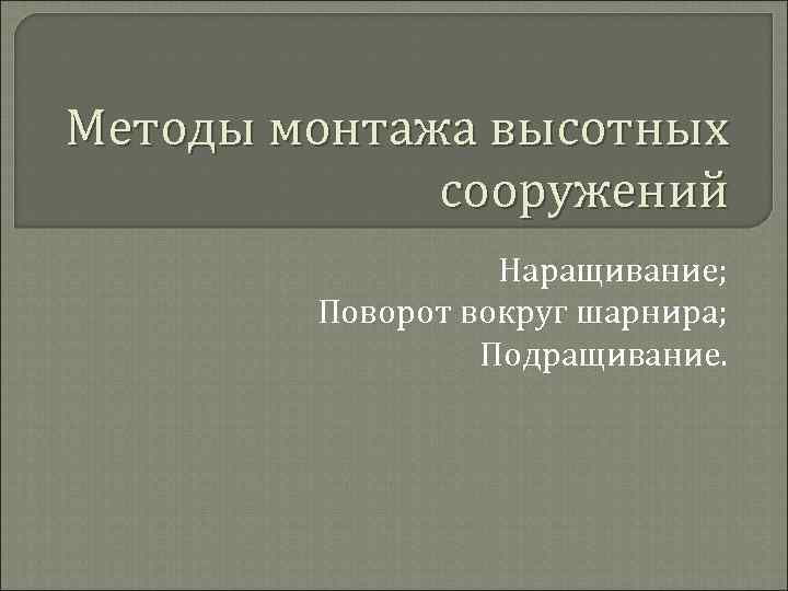 Методы монтажа высотных сооружений Наращивание; Поворот вокруг шарнира; Подращивание. 