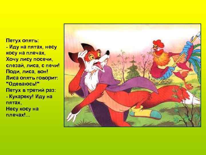 Петух опять: - Иду на пятах, несу косу на плечах, Хочу лису посечи, слезай,