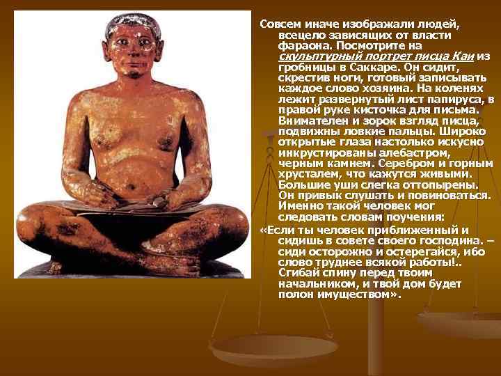 Совсем иначе изображали людей, всецело зависящих от власти фараона. Посмотрите на скульптурный портрет писца