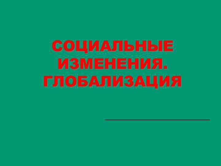 СОЦИАЛЬНЫЕ ИЗМЕНЕНИЯ. ГЛОБАЛИЗАЦИЯ 