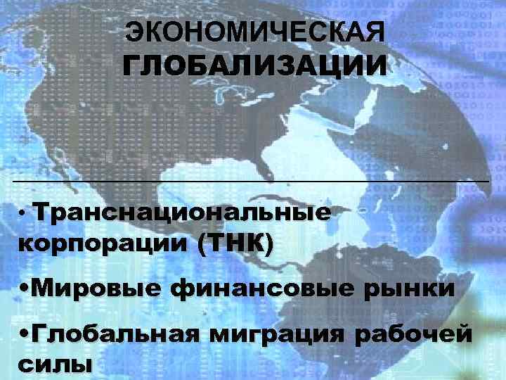 ЭКОНОМИЧЕСКАЯ ГЛОБАЛИЗАЦИИ • Транснациональные корпорации (ТНК) • Мировые финансовые рынки • Глобальная миграция рабочей