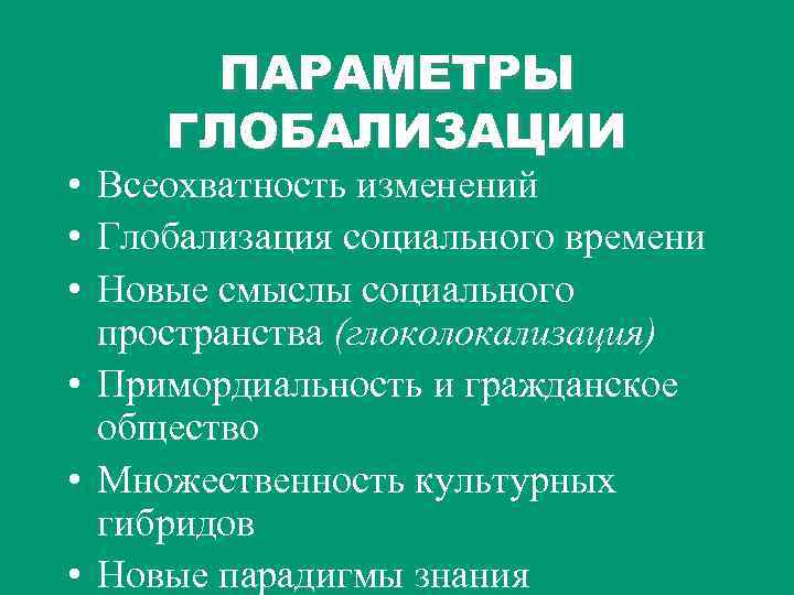 ПАРАМЕТРЫ ГЛОБАЛИЗАЦИИ • Всеохватность изменений • Глобализация социального времени • Новые смыслы социального пространства