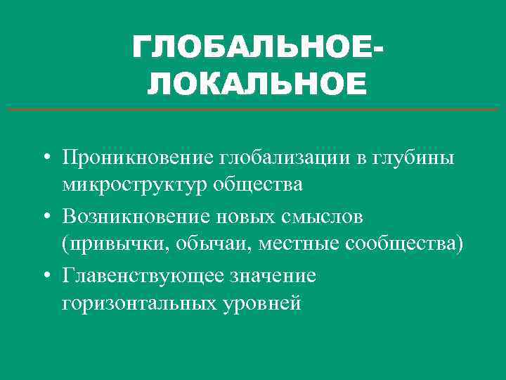 ГЛОБАЛЬНОЕЛОКАЛЬНОЕ • Проникновение глобализации в глубины микроструктур общества • Возникновение новых смыслов (привычки, обычаи,