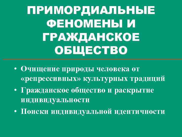 ПРИМОРДИАЛЬНЫЕ ФЕНОМЕНЫ И ГРАЖДАНСКОЕ ОБЩЕСТВО • Очищение природы человека от «репрессивных» культурных традиций •
