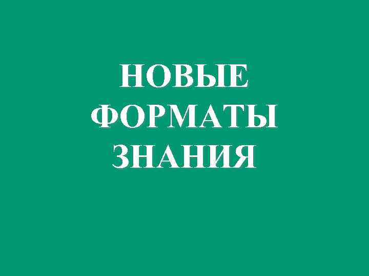 НОВЫЕ ФОРМАТЫ ЗНАНИЯ 